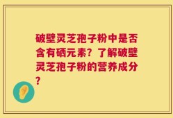 破壁灵芝孢子粉中是否含有硒元素？了解破壁灵芝孢子粉的营养成分？
