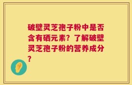 破壁灵芝孢子粉中是否含有硒元素？了解破壁灵芝孢子粉的营养成分？