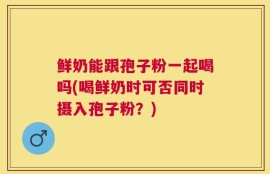 鲜奶能跟孢子粉一起喝吗(喝鲜奶时可否同时摄入孢子粉？)
