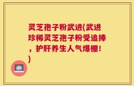 灵芝孢子粉武进(武进珍稀灵芝孢子粉受追捧，护肝养生人气爆棚！)