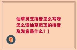 仙草灵芝拼音怎么写呀怎么读仙草灵芝的拼音及发音是什么？)
