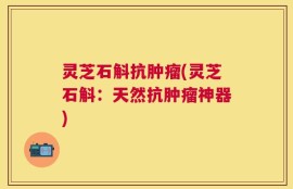 灵芝石斛抗肿瘤(灵芝石斛：天然抗肿瘤神器)