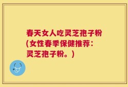 春天女人吃灵芝孢子粉(女性春季保健推荐：灵芝孢子粉。)