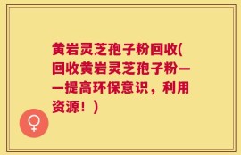 黄岩灵芝孢子粉回收(回收黄岩灵芝孢子粉——提高环保意识，利用资源！)