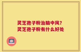 灵芝孢子粉治脑中风？灵芝孢子粉有什么好处