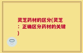 灵芝药材的区分(灵芝：正确区分药材的关键)