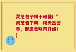 灵芝包子粉不破壁(“灵芝包子粉”纯天然营养，健康美味再升级！)