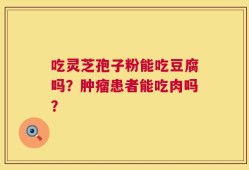 吃灵芝孢子粉能吃豆腐吗？肿瘤患者能吃肉吗？