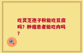 吃灵芝孢子粉能吃豆腐吗？肿瘤患者能吃肉吗？