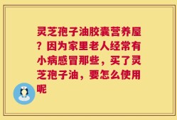灵芝孢子油胶囊营养屋？因为家里老人经常有小病感冒那些，买了灵芝孢子油，要怎么使用呢