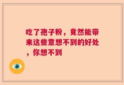 吃了孢子粉，竟然能带来这些意想不到的好处，你想不到