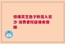惊爆灵芝孢子粉混入泥沙 消费者权益谁来保障