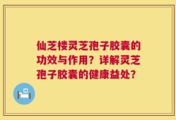 仙芝楼灵芝孢子胶囊的功效与作用？详解灵芝孢子胶囊的健康益处？