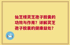 仙芝楼灵芝孢子胶囊的功效与作用？详解灵芝孢子胶囊的健康益处？