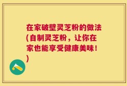 在家破壁灵芝粉的做法(自制灵芝粉，让你在家也能享受健康美味！)