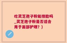 吃灵芝孢子粉能擦脸吗_灵芝孢子粉是否适合用于面部护理？)