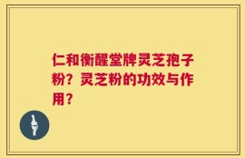 仁和衡醒堂牌灵芝孢子粉？灵芝粉的功效与作用？