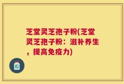 芝堂灵芝孢子粉(芝堂灵芝孢子粉：滋补养生，提高免疫力)