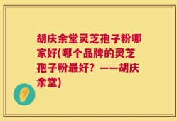 胡庆余堂灵芝孢子粉哪家好(哪个品牌的灵芝孢子粉最好？——胡庆余堂)