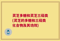 灵芝多糖和灵芝三萜类(灵芝的多糖和三萜类化合物及其功效)
