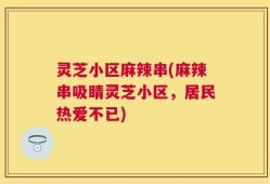 灵芝小区麻辣串(麻辣串吸睛灵芝小区，居民热爱不已)