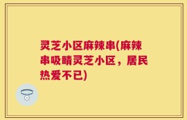 灵芝小区麻辣串(麻辣串吸睛灵芝小区，居民热爱不已)