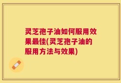 灵芝孢子油如何服用效果最佳(灵芝孢子油的服用方法与效果)