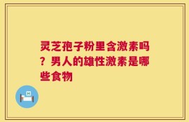 灵芝孢子粉里含激素吗？男人的雄性激素是哪些食物