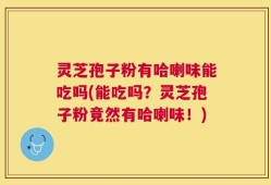 灵芝孢子粉有哈喇味能吃吗(能吃吗？灵芝孢子粉竟然有哈喇味！)