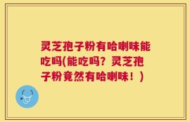 灵芝孢子粉有哈喇味能吃吗(能吃吗？灵芝孢子粉竟然有哈喇味！)