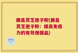 滕昌灵芝孢子粉(滕昌灵芝孢子粉：提高免疫力的有效保健品)