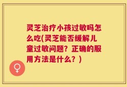 灵芝治疗小孩过敏吗怎么吃(灵芝能否缓解儿童过敏问题？正确的服用方法是什么？)