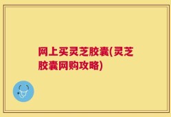 网上买灵芝胶囊(灵芝胶囊网购攻略)