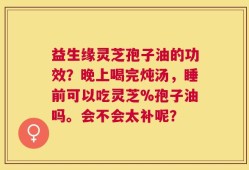 益生缘灵芝孢子油的功效？晚上喝完炖汤，睡前可以吃灵芝%孢子油吗。会不会太补呢？