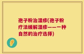 孢子粉治湿疹(孢子粉疗法缓解湿疹——一种自然的治疗选择)