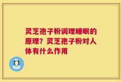 灵芝孢子粉调理睡眠的原理？灵芝孢子粉对人体有什么作用