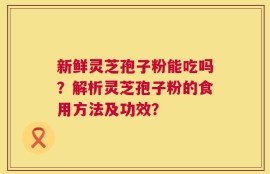 新鲜灵芝孢子粉能吃吗？解析灵芝孢子粉的食用方法及功效？