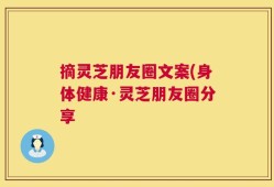 摘灵芝朋友圈文案(身体健康·灵芝朋友圈分享