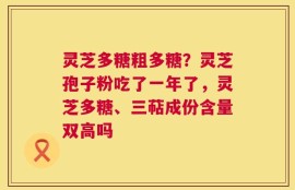 灵芝多糖粗多糖？灵芝孢子粉吃了一年了，灵芝多糖、三萜成份含量双高吗