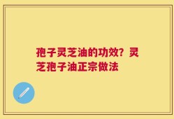 孢子灵芝油的功效？灵芝孢子油正宗做法