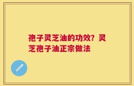 孢子灵芝油的功效？灵芝孢子油正宗做法