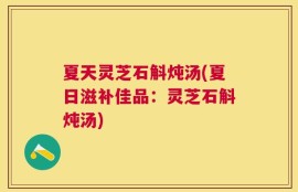夏天灵芝石斛炖汤(夏日滋补佳品：灵芝石斛炖汤)