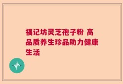 福记坊灵芝孢子粉 高品质养生珍品助力健康生活