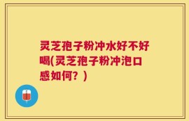 灵芝孢子粉冲水好不好喝(灵芝孢子粉冲泡口感如何？)