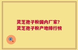 灵芝孢子粉国内厂家？灵芝孢子粉产地排行榜