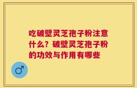 吃破壁灵芝孢子粉注意什么？破壁灵芝孢子粉的功效与作用有哪些