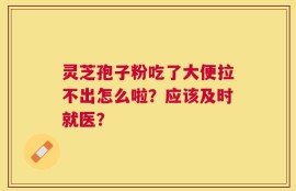 灵芝孢子粉吃了大便拉不出怎么啦？应该及时就医？