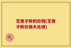 芝孢子粉的价钱(芝孢子粉价格大比拼)