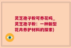 灵芝孢子粉可养花吗_灵芝孢子粉：一种新型花卉养护材料的探索)