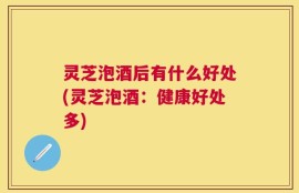 灵芝泡酒后有什么好处(灵芝泡酒：健康好处多)